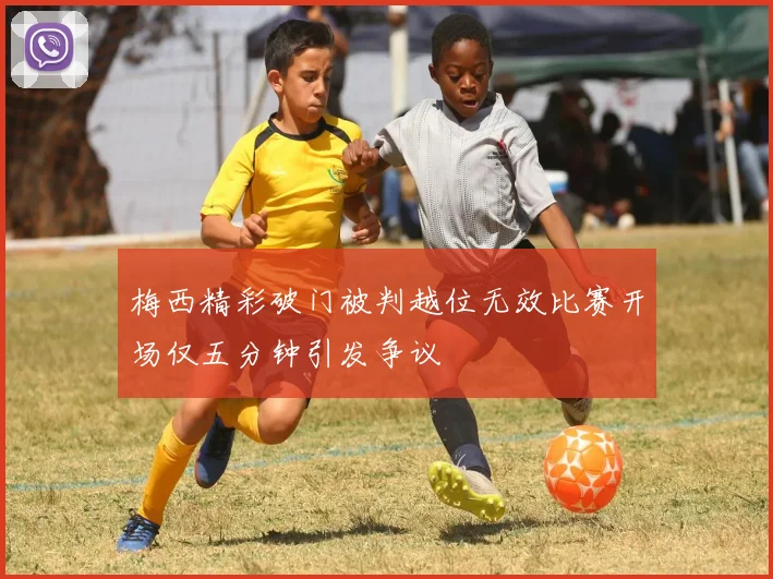 梅西精彩破门被判越位无效比赛开场仅五分钟引发争议