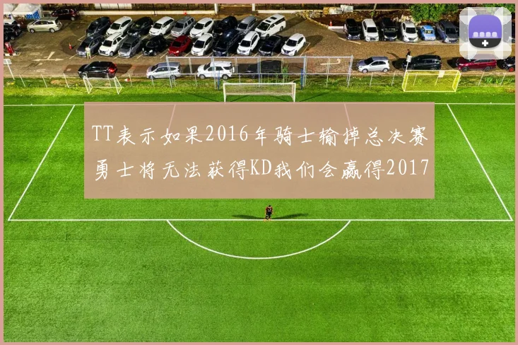 TT表示如果2016年骑士输掉总决赛勇士将无法获得KD我们会赢得2017和2018年总冠军