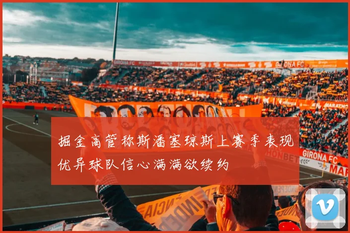 掘金高管称斯潘塞琼斯上赛季表现优异球队信心满满欲续约