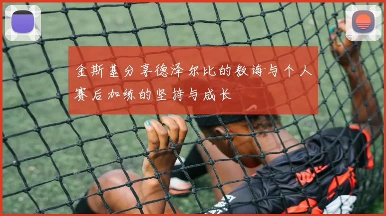 金斯基分享德泽尔比的教诲与个人赛后加练的坚持与成长