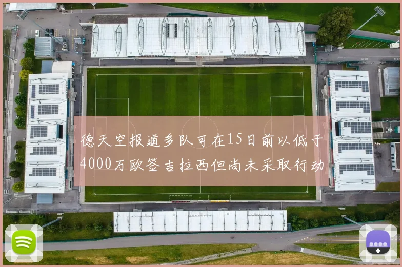 德天空报道多队可在15日前以低于4000万欧签吉拉西但尚未采取行动