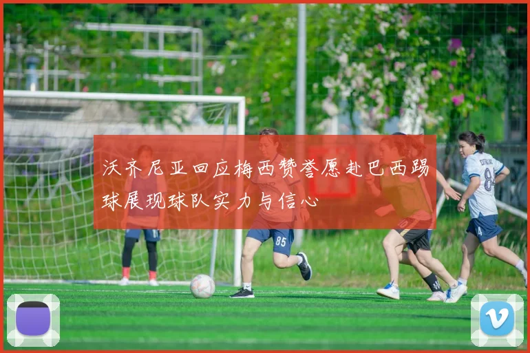 沃齐尼亚回应梅西赞誉愿赴巴西踢球展现球队实力与信心