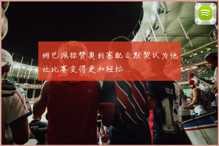 姆巴佩称赞奥利塞配合默契认为他让比赛变得更加轻松