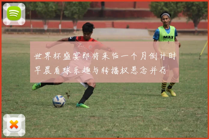 世界杯盛宴即将来临一个月倒计时早晨看球乐趣与转播权悬念并存
