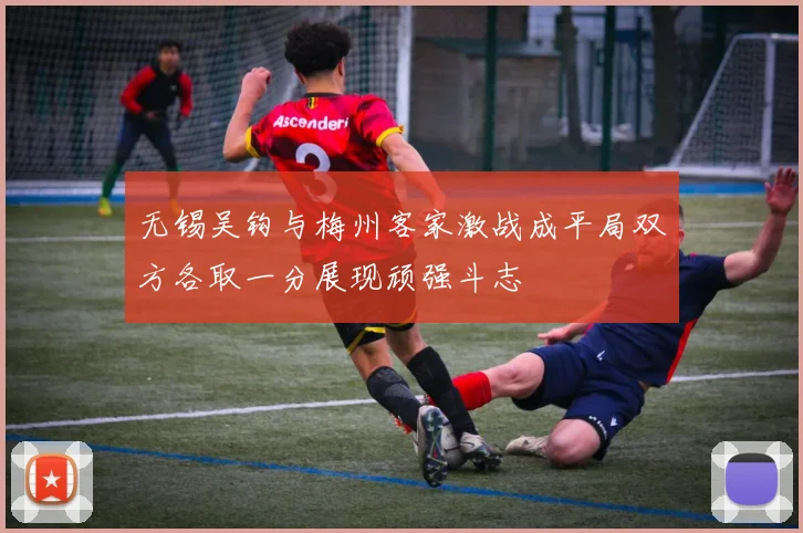 无锡吴钩与梅州客家激战成平局双方各取一分展现顽强斗志