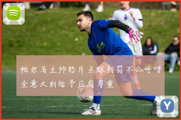 帕尔马主帅怒斥点球判罚不公呼吁全意大利给予应有尊重